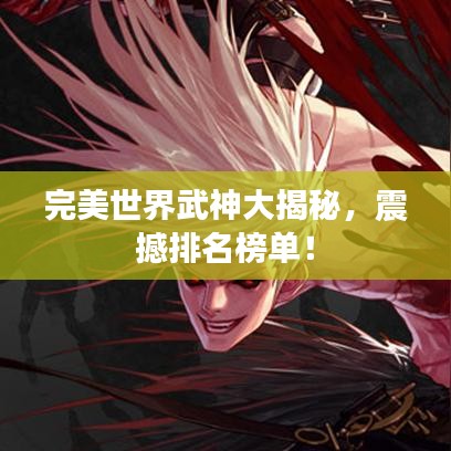 完美世界武神大揭秘，震撼排名榜单！