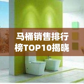 马桶销售排行榜TOP10揭晓，消费者心中的理想选择