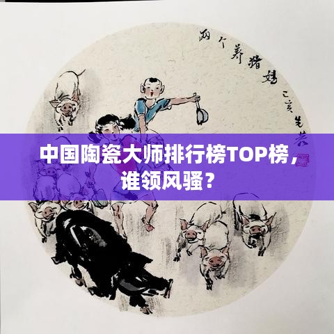 中国陶瓷大师排行榜TOP榜，谁领风骚？
