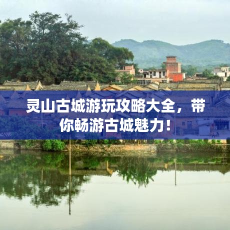 灵山古城游玩攻略大全，带你畅游古城魅力！