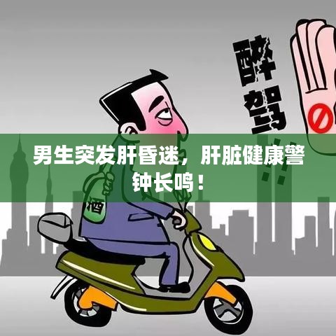 男生突发肝昏迷，肝脏健康警钟长鸣！
