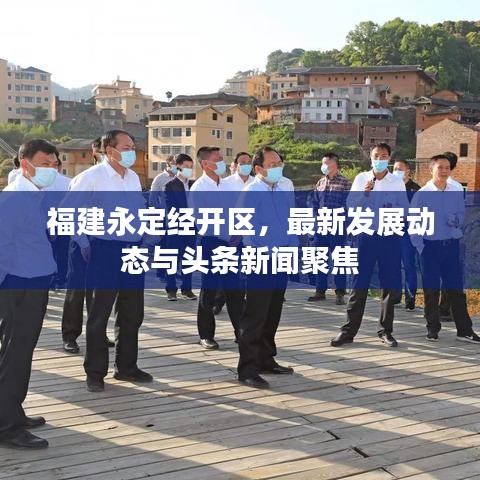 福建永定经开区，最新发展动态与头条新闻聚焦