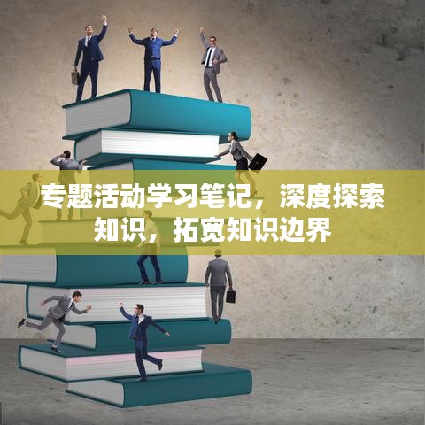 专题活动学习笔记，深度探索知识，拓宽知识边界
