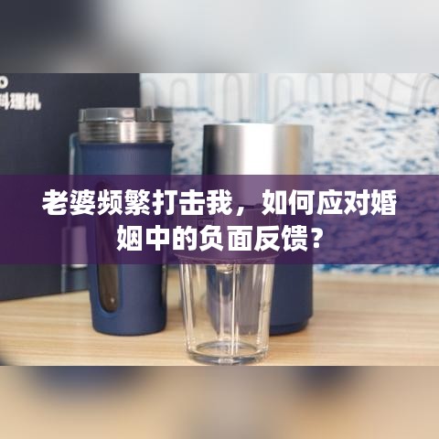 老婆频繁打击我，如何应对婚姻中的负面反馈？