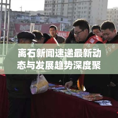 离石新闻速递最新动态与发展趋势深度聚焦