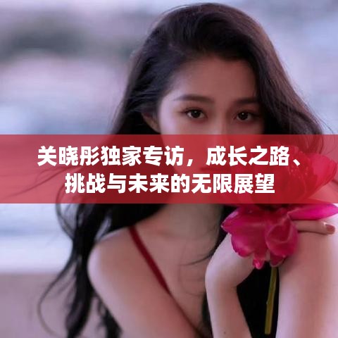 关晓彤独家专访，成长之路、挑战与未来的无限展望