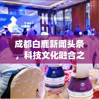 成都白鹿新闻头条，科技文化融合之旅重磅报道