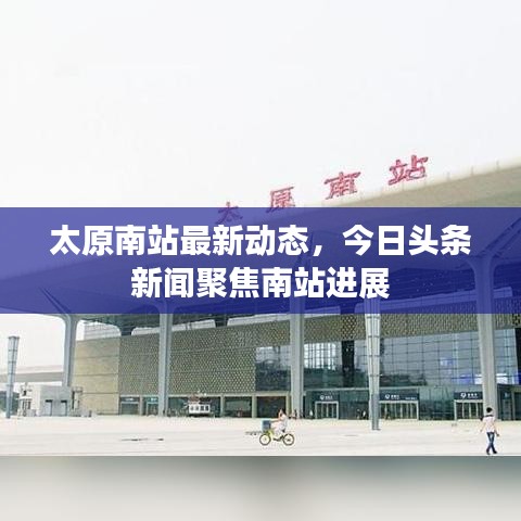太原南站最新动态，今日头条新闻聚焦南站进展