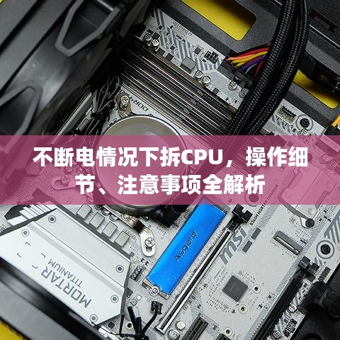 不断电情况下拆CPU，操作细节、注意事项全解析