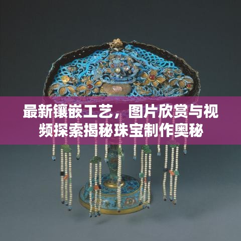 最新镶嵌工艺，图片欣赏与视频探索揭秘珠宝制作奥秘