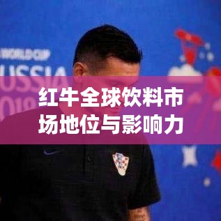 红牛全球饮料市场地位与影响力解析，排名背后的成功秘诀