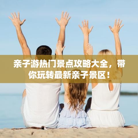 亲子游热门景点攻略大全，带你玩转最新亲子景区！