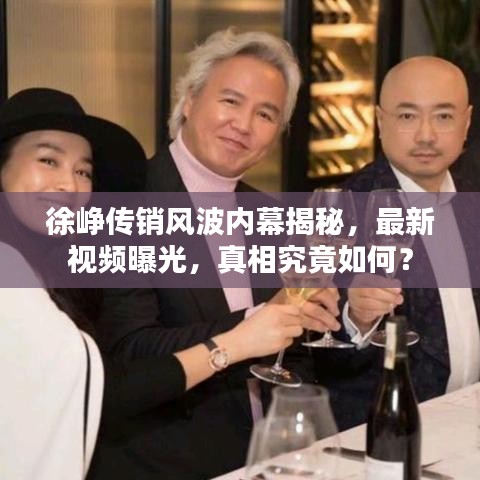 徐峥传销风波内幕揭秘，最新视频曝光，真相究竟如何？