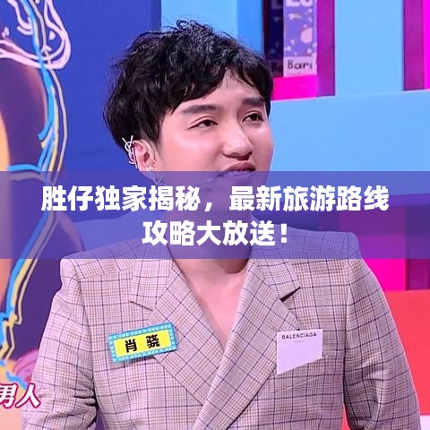 胜仔独家揭秘，最新旅游路线攻略大放送！