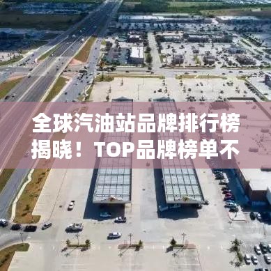 全球汽油站品牌排行榜揭晓！TOP品牌榜单不容错过